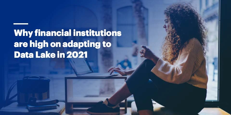 Why Financial Institutions are high on adopting Data Lake in 2021